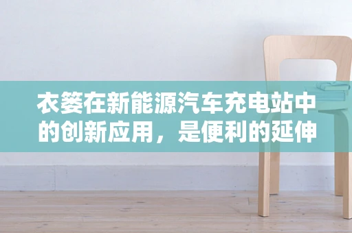 衣篓在新能源汽车充电站中的创新应用，是便利的延伸，还是环保的契机？
