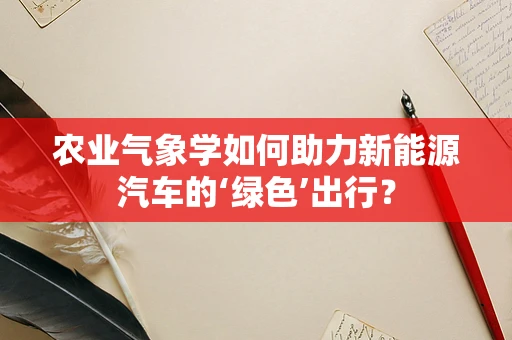 农业气象学如何助力新能源汽车的‘绿色’出行？