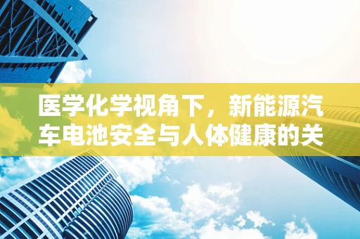 医学化学视角下，新能源汽车电池安全与人体健康的关系