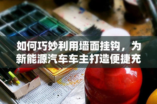 如何巧妙利用墙面挂钩，为新能源汽车车主打造便捷充电新体验？