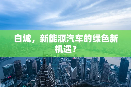 白城，新能源汽车的绿色新机遇？
