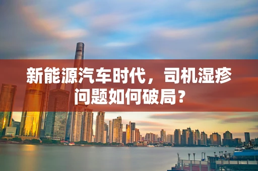 新能源汽车时代，司机湿疹问题如何破局？