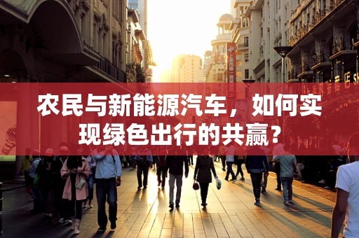 农民与新能源汽车，如何实现绿色出行的共赢？