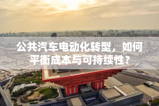 公共汽车电动化转型，如何平衡成本与可持续性？