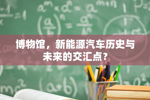 博物馆，新能源汽车历史与未来的交汇点？