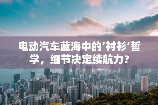 电动汽车蓝海中的‘衬衫’哲学，细节决定续航力？