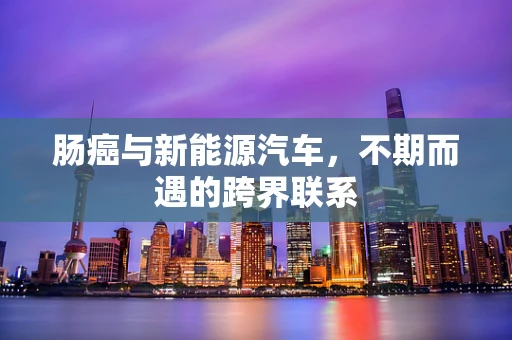 肠癌与新能源汽车，不期而遇的跨界联系