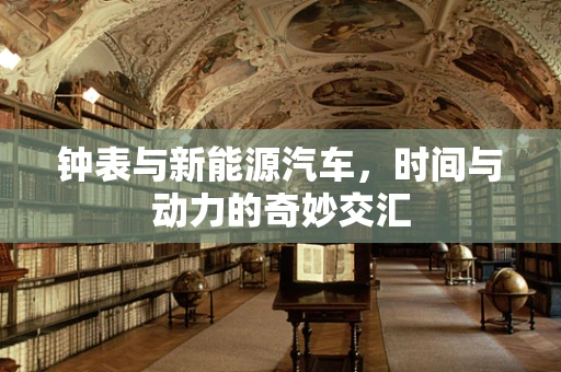 钟表与新能源汽车，时间与动力的奇妙交汇