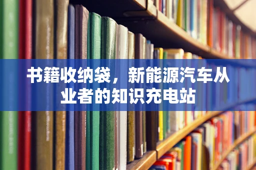 书籍收纳袋，新能源汽车从业者的知识充电站