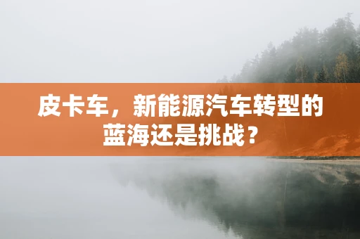 皮卡车，新能源汽车转型的蓝海还是挑战？