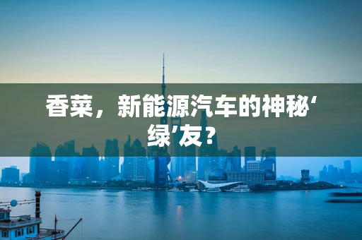 香菜，新能源汽车的神秘‘绿’友？