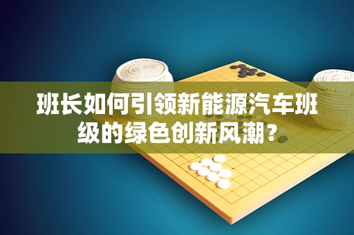班长如何引领新能源汽车班级的绿色创新风潮？