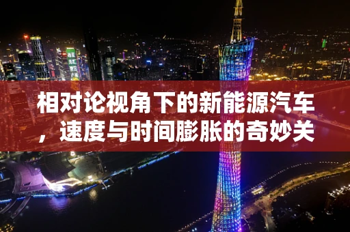 相对论视角下的新能源汽车，速度与时间膨胀的奇妙关系