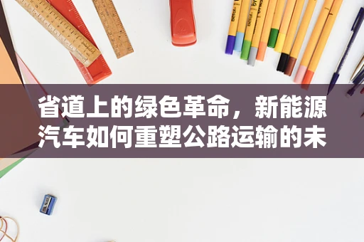 省道上的绿色革命，新能源汽车如何重塑公路运输的未来？