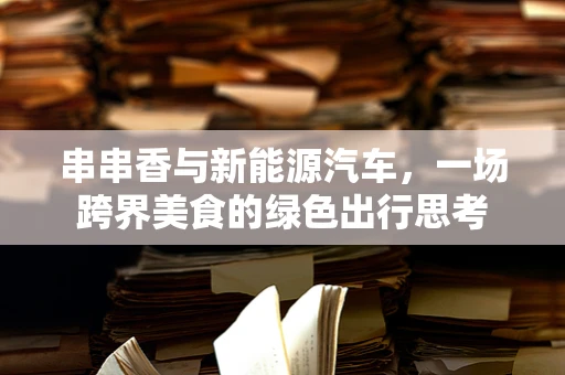 串串香与新能源汽车，一场跨界美食的绿色出行思考