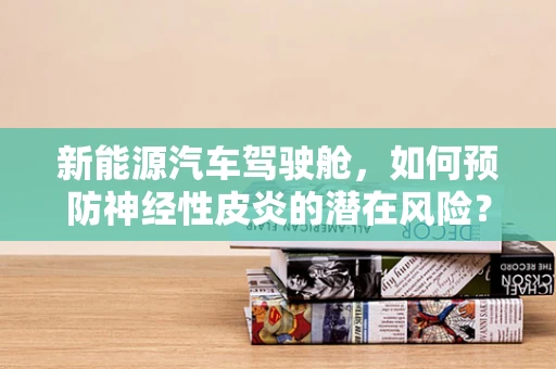 新能源汽车驾驶舱，如何预防神经性皮炎的潜在风险？
