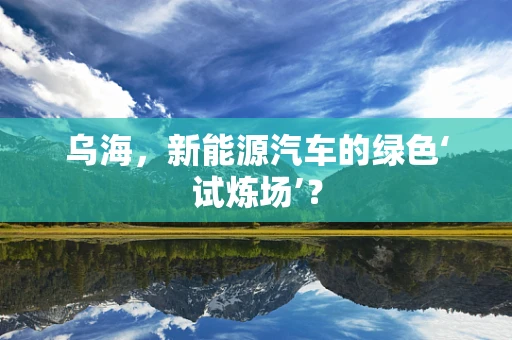 乌海，新能源汽车的绿色‘试炼场’？