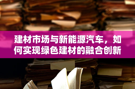 建材市场与新能源汽车，如何实现绿色建材的融合创新？
