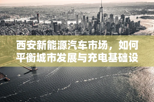 西安新能源汽车市场，如何平衡城市发展与充电基础设施建设？