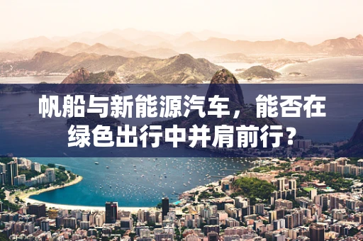 帆船与新能源汽车，能否在绿色出行中并肩前行？