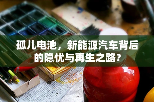 孤儿电池，新能源汽车背后的隐忧与再生之路？