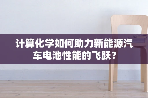 计算化学如何助力新能源汽车电池性能的飞跃？