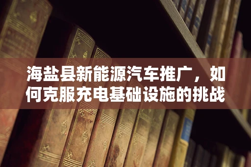 海盐县新能源汽车推广，如何克服充电基础设施的挑战？