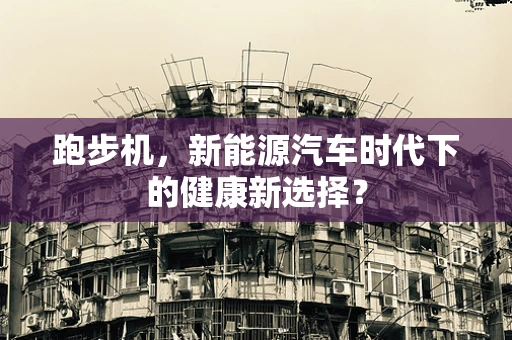 跑步机，新能源汽车时代下的健康新选择？