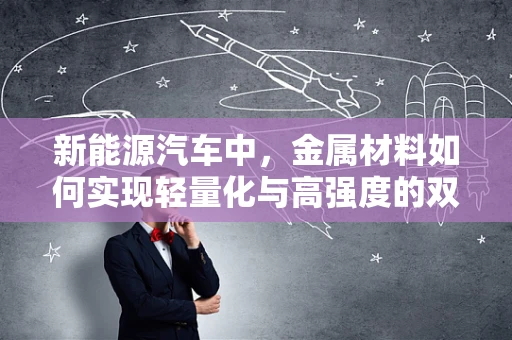 新能源汽车中，金属材料如何实现轻量化与高强度的双重挑战？