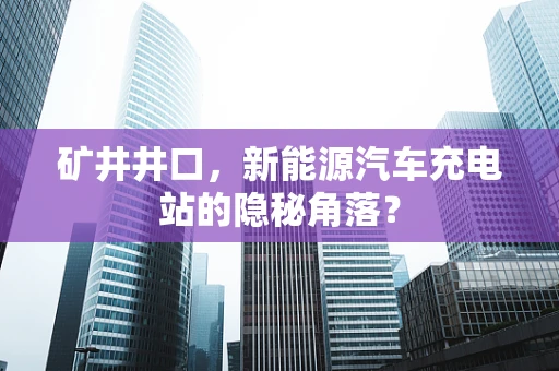 矿井井口，新能源汽车充电站的隐秘角落？