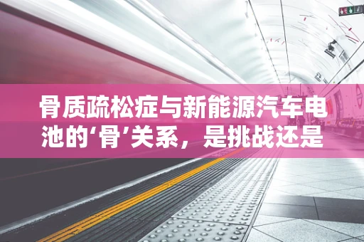 骨质疏松症与新能源汽车电池的‘骨’关系，是挑战还是机遇？