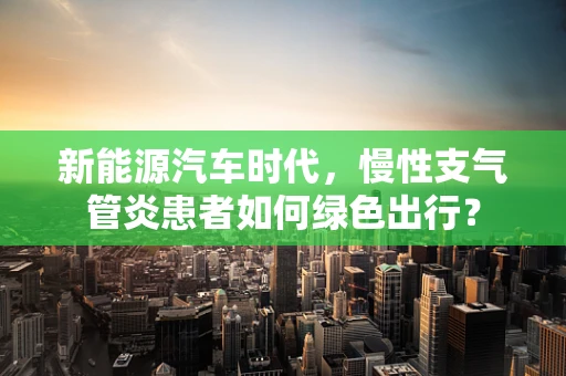 新能源汽车时代，慢性支气管炎患者如何绿色出行？