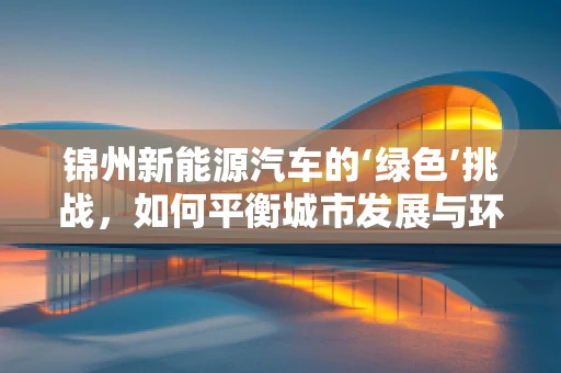 锦州新能源汽车的‘绿色’挑战，如何平衡城市发展与环保需求？