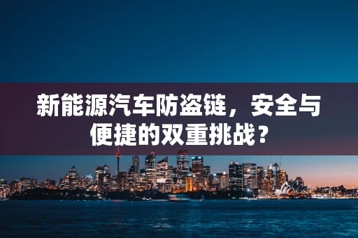 新能源汽车防盗链，安全与便捷的双重挑战？