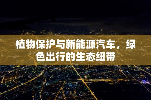 植物保护与新能源汽车，绿色出行的生态纽带