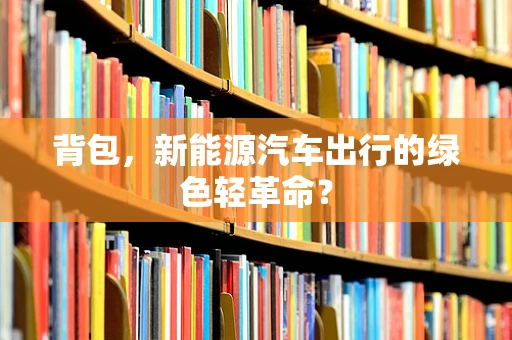 背包，新能源汽车出行的绿色轻革命？