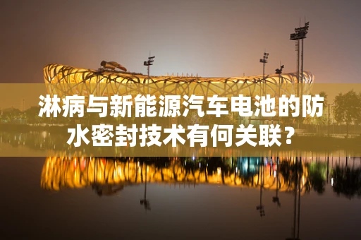 淋病与新能源汽车电池的防水密封技术有何关联？