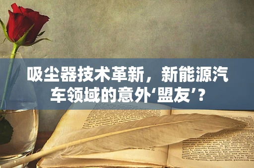 吸尘器技术革新，新能源汽车领域的意外‘盟友’？