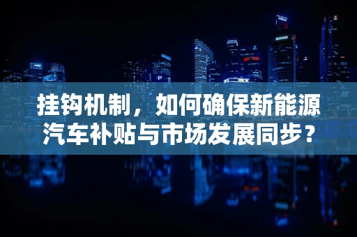 挂钩机制，如何确保新能源汽车补贴与市场发展同步？