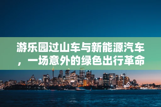 游乐园过山车与新能源汽车，一场意外的绿色出行革命？