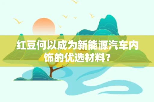 红豆何以成为新能源汽车内饰的优选材料？