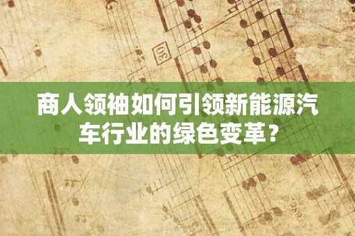 商人领袖如何引领新能源汽车行业的绿色变革？