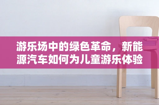 游乐场中的绿色革命，新能源汽车如何为儿童游乐体验增添环保色彩？