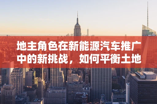 地主角色在新能源汽车推广中的新挑战，如何平衡土地利用与绿色出行？