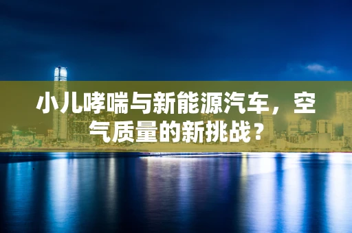 小儿哮喘与新能源汽车，空气质量的新挑战？