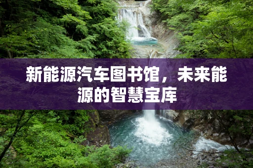 新能源汽车图书馆，未来能源的智慧宝库