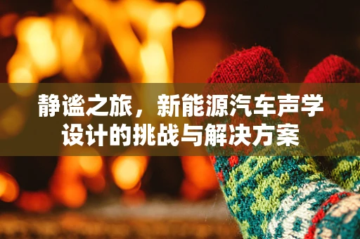 静谧之旅，新能源汽车声学设计的挑战与解决方案