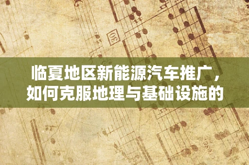 临夏地区新能源汽车推广，如何克服地理与基础设施的双重挑战？