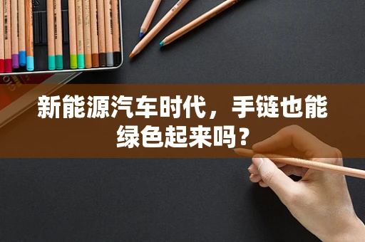 新能源汽车时代，手链也能绿色起来吗？