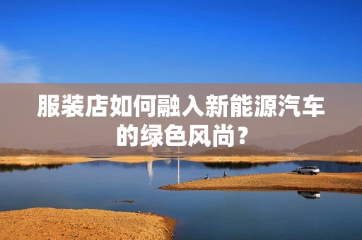 服装店如何融入新能源汽车的绿色风尚？